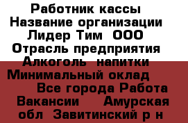 Работник кассы › Название организации ­ Лидер Тим, ООО › Отрасль предприятия ­ Алкоголь, напитки › Минимальный оклад ­ 20 000 - Все города Работа » Вакансии   . Амурская обл.,Завитинский р-н